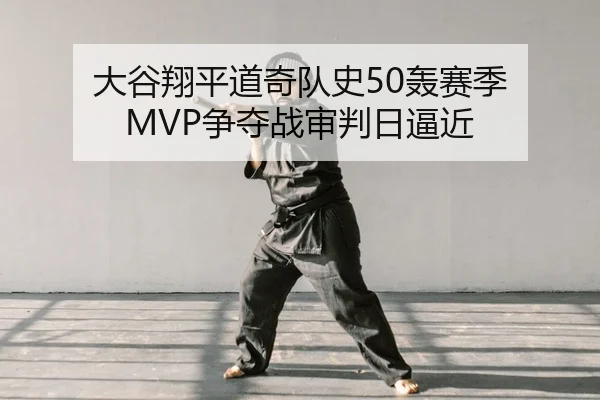 大谷翔平道奇队史50轰赛季 MVP争夺战审判日逼近