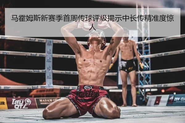 马霍姆斯新赛季首周传球评级揭示中长传精准度惊人